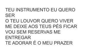 TEU INSTRUMENTO EU QUERO
SER
O TEU LOUVOR QUERO VIVER
ME DEIXE AOS TEUS PÉS FICAR
VOU SEM RESERVAS ME
ENTREGAR
TE ADORAR É O MEU PRAZER
 