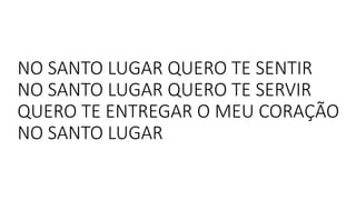 NO SANTO LUGAR QUERO TE SENTIR
NO SANTO LUGAR QUERO TE SERVIR
QUERO TE ENTREGAR O MEU CORAÇÃO
NO SANTO LUGAR
 