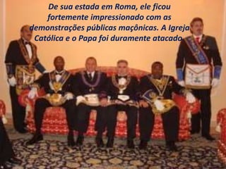 De sua estada em Roma, ele ficou
fortemente impressionado com as
demonstrações públicas maçônicas. A Igreja
Católica e o Papa foi duramente atacado.
 