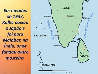 Em meados
de 1932,
Kolbe deixou
o Japão e
foi para
Malabar, na
Índia, onde
fundou outro
mosteiro.
 