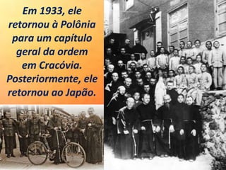 Em 1933, ele
retornou à Polônia
para um capítulo
geral da ordem
em Cracóvia.
Posteriormente, ele
retornou ao Japão.
 