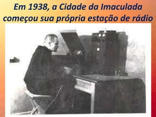 Em 1938, a Cidade da Imaculada
começou sua própria estação de rádio
 