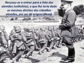 Recusou-se a entrar para a lista dos
alemães (volksliste), o que lhe teria dado
os mesmos direitos dos cidadãos
alemães, por ser de origem alemã.
 