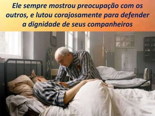 Ele sempre mostrou preocupação com os
outros, e lutou corajosamente para defender
a dignidade de seus companheiros
 