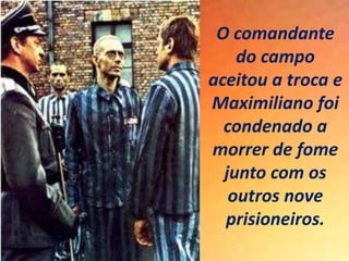 O comandante
do campo
aceitou a troca e
Maximiliano foi
condenado a
morrer de fome
junto com os
outros nove
prisioneiros.
 