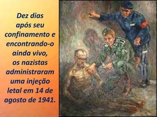 Dez dias
após seu
confinamento e
encontrando-o
ainda vivo,
os nazistas
administraram
uma injeção
letal em 14 de
agosto de 1941.
 