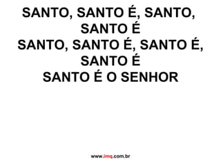 SANTO, SANTO É, SANTO,  SANTO É SANTO, SANTO É, SANTO É, SANTO É SANTO É O SENHOR www. imq .com.br 