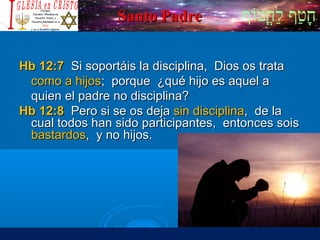‫וף‬ֹ‫ף‬‫חוט‬ֳ‫וט‬‫ל‬ַ‫ח‬ ‫וטף‬ַ‫ח‬‫ח‬ָSanto PadreSanto Padre
Hb 12:7Hb 12:7 Si soportáis la disciplina, Dios os trataSi soportáis la disciplina, Dios os trata
como a hijoscomo a hijos; porque ¿qué hijo es aquel a; porque ¿qué hijo es aquel a
quien el padre no disciplina?quien el padre no disciplina?
Hb 12:8Hb 12:8 Pero si se os dejaPero si se os deja sin disciplinasin disciplina, de la, de la
cual todos han sido participantes, entonces soiscual todos han sido participantes, entonces sois
bastardosbastardos, y no hijos., y no hijos.
 
