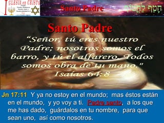 ‫וף‬ֹ‫ף‬‫חוט‬ֳ‫וט‬‫ל‬ַ‫ח‬ ‫וטף‬ַ‫ח‬‫ח‬ָSanto PadreSanto Padre
Santo PadreSanto Padre
Jn 17:11Jn 17:11 Y ya no estoy en el mundo; mas éstos estánY ya no estoy en el mundo; mas éstos están
en el mundo, y yo voy a ti.en el mundo, y yo voy a ti. Padre santoPadre santo, a los que, a los que
me has dado, guárdalos en tu nombre, para queme has dado, guárdalos en tu nombre, para que
sean uno, así como nosotros.sean uno, así como nosotros.
 