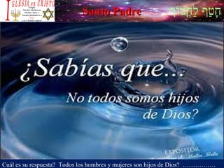 ‫וף‬ֹ‫ף‬‫חוט‬ֳ‫וט‬‫ל‬ַ‫ח‬ ‫וטף‬ַ‫ח‬‫ח‬ָSanto PadreSanto Padre
Cuál es su respuesta? Todos los hombres y mujeres son hijos de Dios? …………….
 