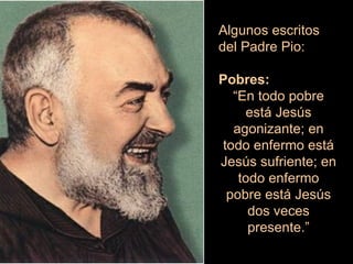 Algunos escritos del Padre Pio: Pobres: “ En todo pobre está Jesús agonizante; en todo enfermo está Jesús sufriente; en to...