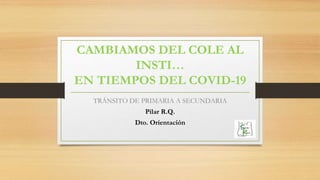 CAMBIAMOS DEL COLE AL
INSTI…
EN TIEMPOS DEL COVID-19
TRÁNSITO DE PRIMARIA A SECUNDARIA
Pilar R.Q.
Dto. Orientación
 