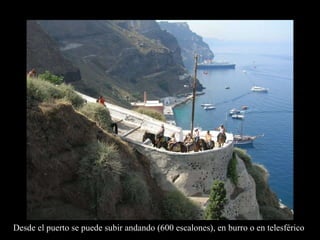 Desde el puerto se puede subir andando (600 escalones), en burro o en telesférico 