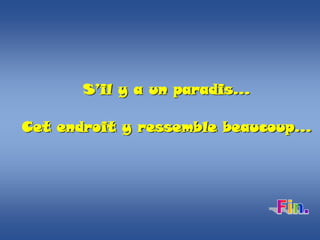 S’il y a un paradis…
Cet endroit y ressemble beaucoup...