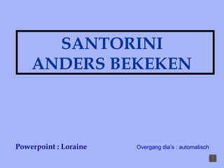 SANTORINI  ANDERS BEKEKEN Powerpoint : Loraine Overgang dia’s : automatisch 