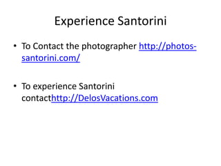 Experience Santorini
• To Contact the photographer http://photos-
  santorini.com/

• To experience Santorini
  contacthttp://DelosVacations.com
 