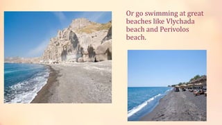 Or go swimming at great
beaches like Vlychada
beach and Perivolos
beach.
 