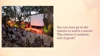 You can even go to the
cinema to watch a movie!
The cinema is outdoor,
isn’t it great?
 