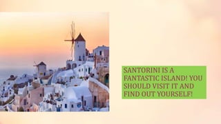 SANTORINI IS A
FANTASTIC ISLAND! YOU
SHOULD VISIT IT AND
FIND OUT YOURSELF!
 
