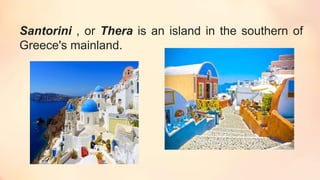 Santorini , or Thera is an island in the southern of
Greece's mainland.
 
