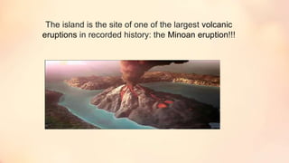 The island is the site of one of the largest volcanic
eruptions in recorded history: the Minoan eruption!!!
 