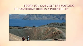 TODAY YOU CAN VISIT THE VOLCANO
OF SANTORINI! HERE IS A PHOTO OF IT!
 