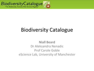 Biodiversity Catalogue
Niall Beard
Dr Aleksandra Nenadic
Prof Carole Goble
eScience Lab, University of Manchester
 