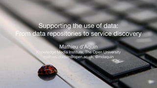 Supporting the use of data:
From data repositories to service discovery
Mathieu d’Aquin
Knowledge Media Institute, The Open University
mathieu.daquin@open.ac.uk, @mdaquin
 