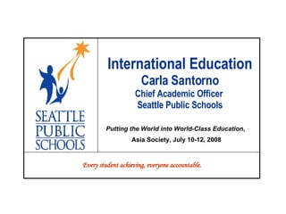 International Education Carla Santorno Chief Academic Officer  Seattle Public Schools Putting the World into World-Class Education ,  Asia Society, July 10-12, 2008 