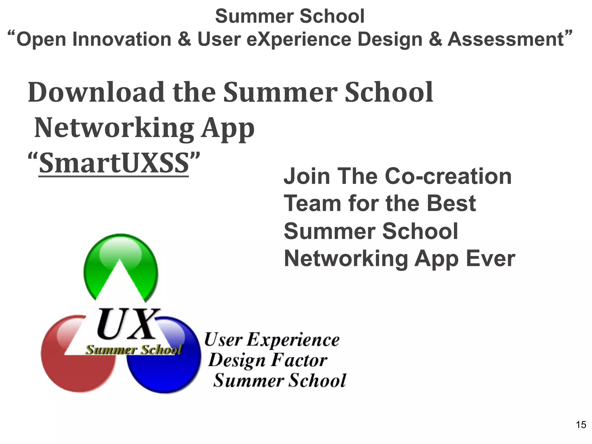 Summer School
Open Innovation & User eXperience Design & Assessment

 Download	
  the	
  Summer	
  School	
  
 	
  Networking	
  App	
  	
  
 “SmartUXSS”                   Join The Co-creation
                           Team for the Best
                           Summer School
                           Networking App Ever




                                                        15
 