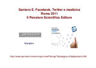 Santoro E. Facebook, Twitter e medicina
                      Roma 2011
            Il Pensiero Scientifico Editore




             48 pagine




http://www.pensiero.it/ecomm/pc/viewPrd.asp?idcategory=0&idproduct=548
 