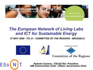 The European Network of Living Labs   and   ICT for Sustainable Energy Roberto Santoro -  ESoCE Net  President,  AMI Communities Chair - ENoLL Governance Chair 27 MAY 2008 - TIC 21 - COMMITTEE OF THE REGIONS - BRUSSELS 