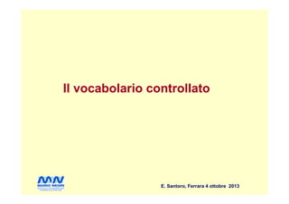 Il vocabolario controllatoIl vocabolario controllato
E. Santoro, Ferrara 4 ottobre 2013
 