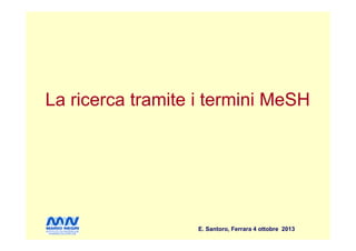 La ricerca tramite i termini MeSHLa ricerca tramite i termini MeSH
E. Santoro, Ferrara 4 ottobre 2013
 