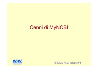 Cenni di MyNCBICenni di MyNCBI
E. Santoro, Ferrara 4 ottobre 2013
 