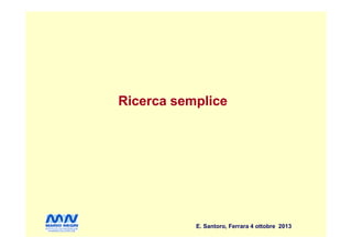Ricerca sempliceRicerca semplice
E. Santoro, Ferrara 4 ottobre 2013
 