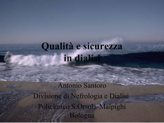 Qualità e sicurezza
in dialisi
Antonio Santoro
Divisione di Nefrologia e Dialisi
Policlinico S.Orsola-Malpighi
Bologna

 