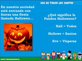 ¿Qué significa la  Palabra Halloween? Hall = Todos Hollows = Santos Eve = Vísperas En nuestra sociedad está entrando con fuerza una fiesta llamada Hallowen…  