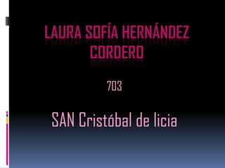 LAURA SOFÍA HERNÁNDEZ
       CORDERO
         703

SAN Cristóbal de licia
 