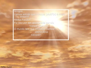 Amigos... Vamos admitir que a nossa SANTOS é muito linda!!!!! Minha Paixão!! Fiz isso por ser apaixonada por ela Vamos repassar..... O mundo tem que conhecer Santos!!! Glória Diniz 13/03/07