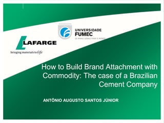 How to Build Brand Attachment with
Commodity: The case of a Brazilian
Cement Company
ANTÔNIO AUGUSTO SANTOS JÚNIOR
 