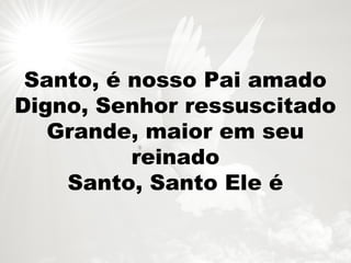 Santo, é nosso Pai amado
Digno, Senhor ressuscitado
Grande, maior em seu
reinado
Santo, Santo Ele é
 