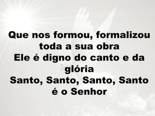 Que nos formou, formalizou
toda a sua obra
Ele é digno do canto e da
glória
Santo, Santo, Santo, Santo
é o Senhor
 