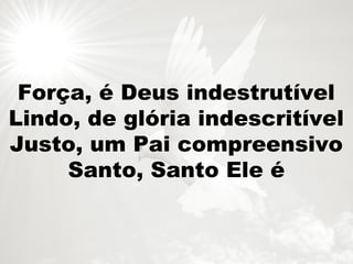 Força, é Deus indestrutível
Lindo, de glória indescritível
Justo, um Pai compreensivo
Santo, Santo Ele é
 