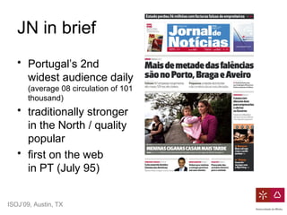 ISOJ’09, Austin, TX
JN in brief
• Portugal’s 2nd
widest audience daily
(average 08 circulation of 101
thousand)
• traditio...