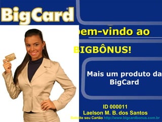 Seja bem-vindo ao  BIGBÔNUS! Mais um produto da BigCard ID 000011 Laelson M. B. dos Santos Solicite seu Cartão  http://www.bigcardbonus.com.br 
