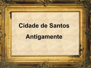 Cidade de Santos
  Antigamente
 