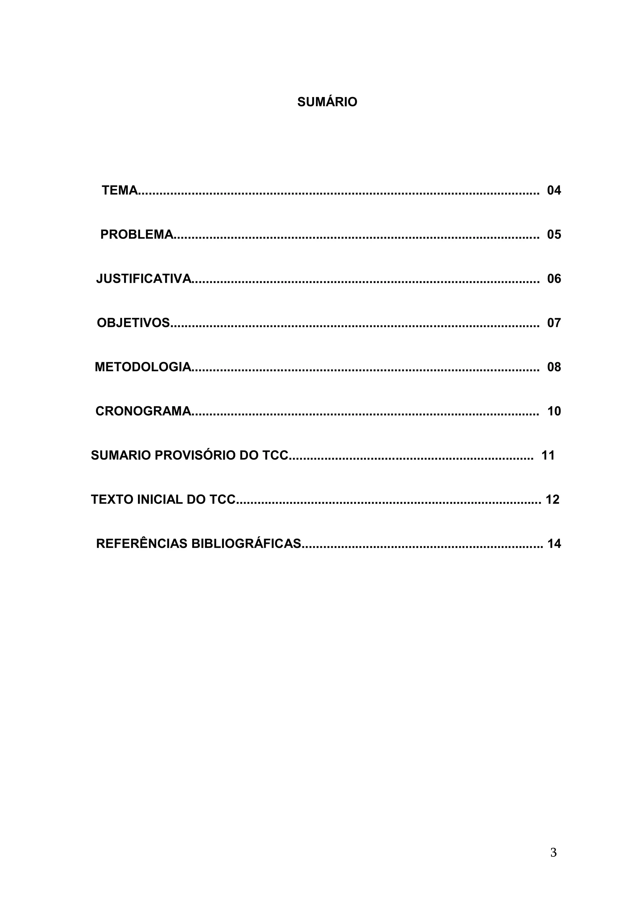 3
SUMÁRIO
TEMA................................................................................................................. 04
PROBLEMA....................................................................................................... 05
JUSTIFICATIVA.................................................................................................. 06
OBJETIVOS........................................................................................................ 07
METODOLOGIA.................................................................................................. 08
CRONOGRAMA.................................................................................................. 10
SUMARIO PROVISÓRIO DO TCC..................................................................... 11
TEXTO INICIAL DO TCC...................................................................................... 12
REFERÊNCIAS BIBLIOGRÁFICAS.................................................................... 14
 
