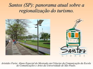 Santos (SP): panorama atual sobre a regionalização do turismo. Aristides Faria: Aluno Especial do Mestrado em Ciências da Comunicação da Escola de Comunicações e Artes da Universidade de São Paulo. 