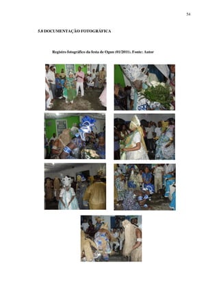 54
5.8 DOCUMENTAÇÃO FOTOGRÁFICA
Registro fotográfico da festa de Ogun (01/2011). Fonte: Autor
 